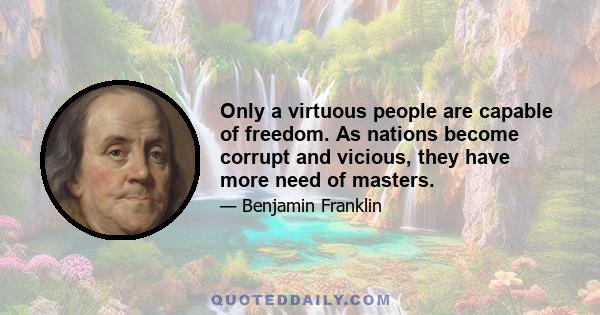 Only a virtuous people are capable of freedom. As nations become corrupt and vicious, they have more need of masters.