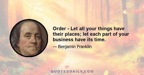 Order - Let all your things have their places; let each part of your business have its time.