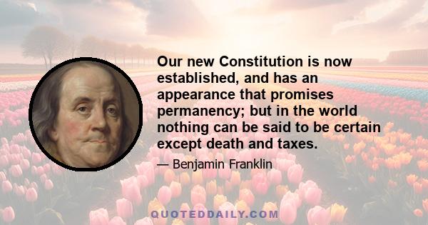 Our new Constitution is now established, and has an appearance that promises permanency; but in the world nothing can be said to be certain except death and taxes.