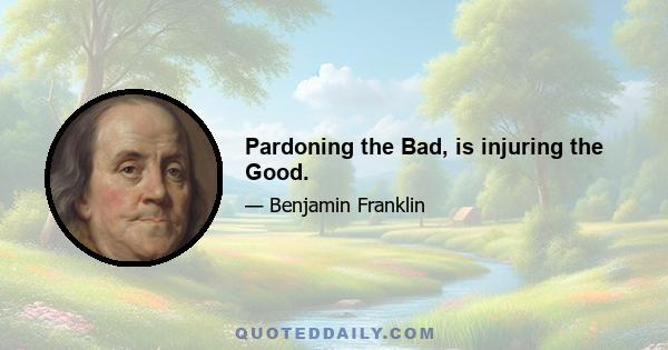 Pardoning the Bad, is injuring the Good.