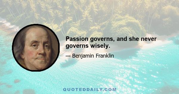 Passion governs, and she never governs wisely.