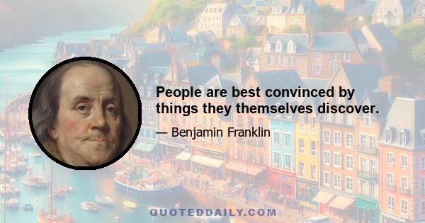 People are best convinced by things they themselves discover.