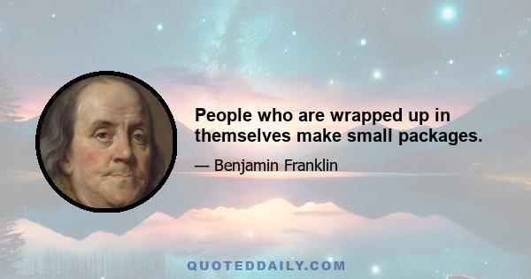 People who are wrapped up in themselves make small packages.