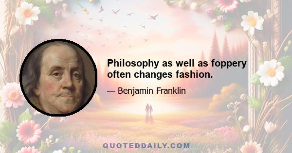 Philosophy as well as foppery often changes fashion.