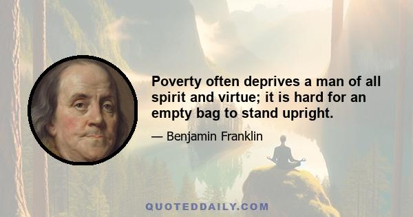 Poverty often deprives a man of all spirit and virtue; it is hard for an empty bag to stand upright.