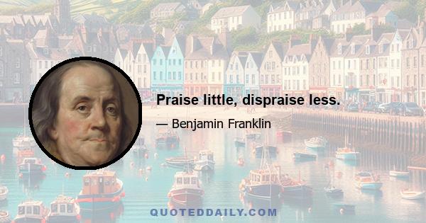 Praise little, dispraise less.