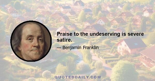 Praise to the undeserving is severe satire.