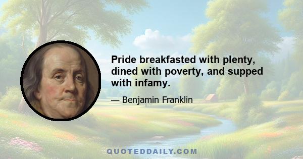 Pride breakfasted with plenty, dined with poverty, and supped with infamy.