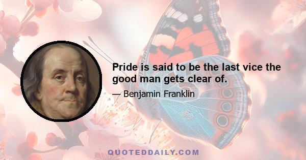 Pride is said to be the last vice the good man gets clear of.