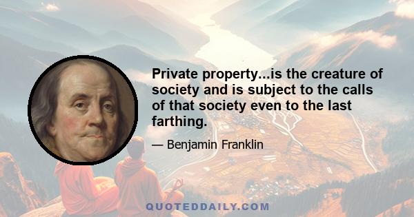 Private property...is the creature of society and is subject to the calls of that society even to the last farthing.