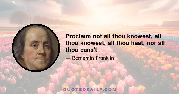 Proclaim not all thou knowest, all thou knowest, all thou hast, nor all thou cans't.