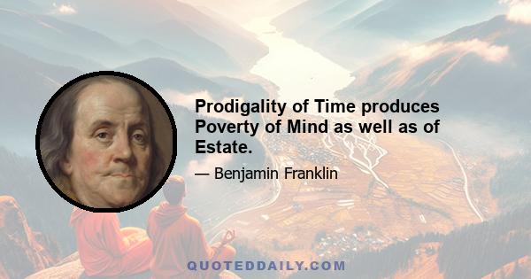 Prodigality of Time produces Poverty of Mind as well as of Estate.