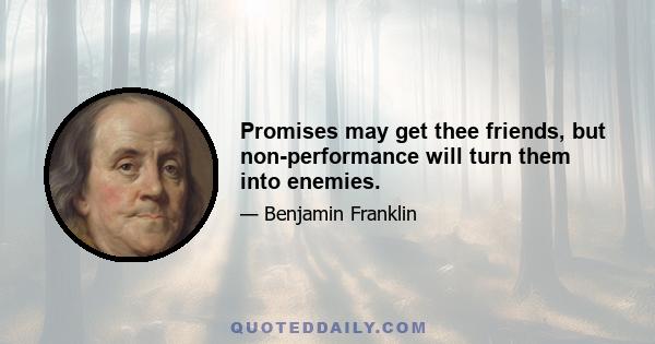 Promises may get thee friends, but non-performance will turn them into enemies.