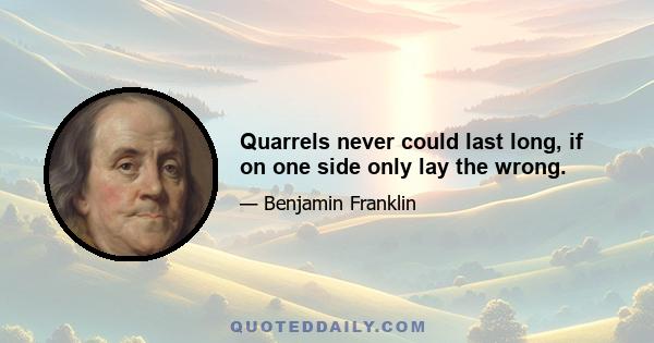 Quarrels never could last long, if on one side only lay the wrong.