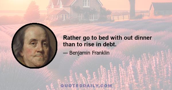 Rather go to bed with out dinner than to rise in debt.