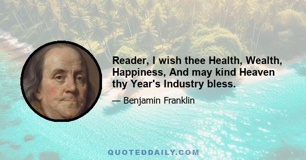 Reader, I wish thee Health, Wealth, Happiness, And may kind Heaven thy Year's Industry bless.