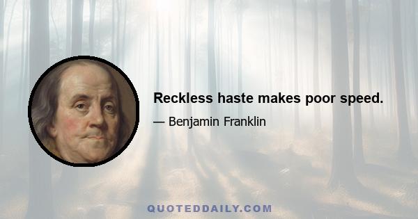 Reckless haste makes poor speed.