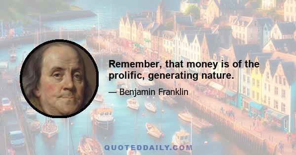 Remember, that money is of the prolific, generating nature.