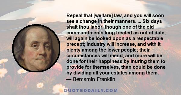 Repeal that [welfare] law, and you will soon see a change in their manners. ... Six days shalt thou labor, though one of the old commandments long treated as out of date, will again be looked upon as a respectable