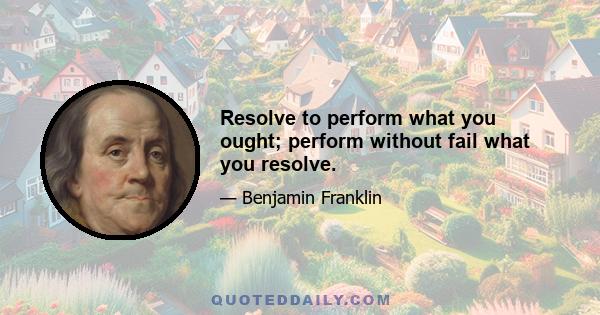 Resolve to perform what you ought; perform without fail what you resolve.