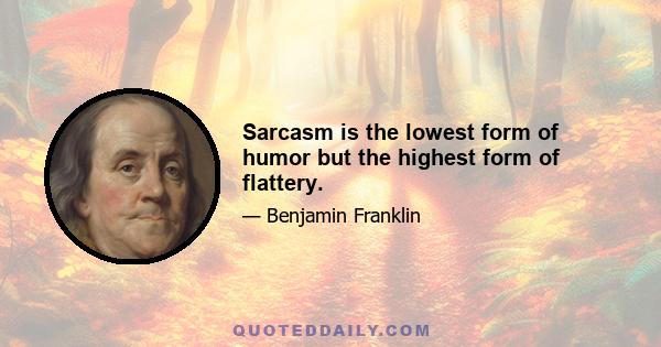 Sarcasm is the lowest form of humor but the highest form of flattery.