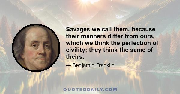 Savages we call them, because their manners differ from ours, which we think the perfection of civility; they think the same of theirs.