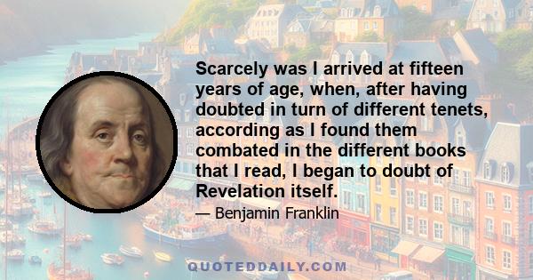 Scarcely was I arrived at fifteen years of age, when, after having doubted in turn of different tenets, according as I found them combated in the different books that I read, I began to doubt of Revelation itself.