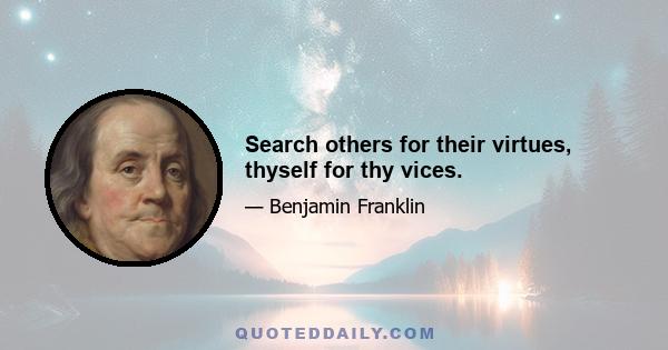 Search others for their virtues, thyself for thy vices.