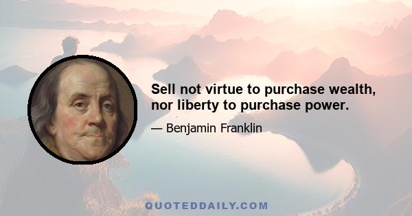 Sell not virtue to purchase wealth, nor liberty to purchase power.