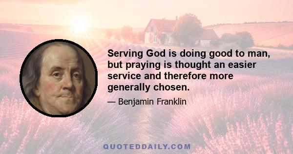 Serving God is doing good to man, but praying is thought an easier service and therefore more generally chosen.