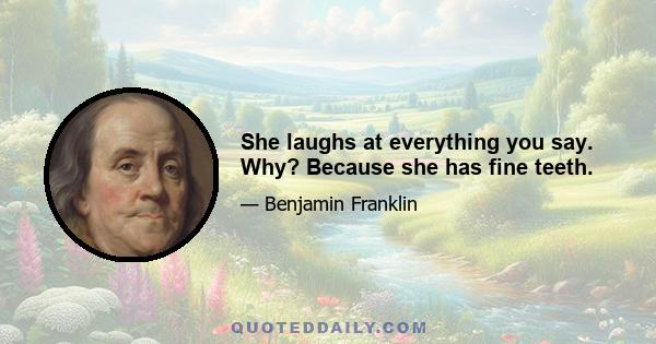 She laughs at everything you say. Why? Because she has fine teeth.