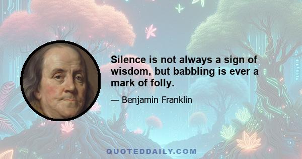 Silence is not always a sign of wisdom, but babbling is ever a mark of folly.