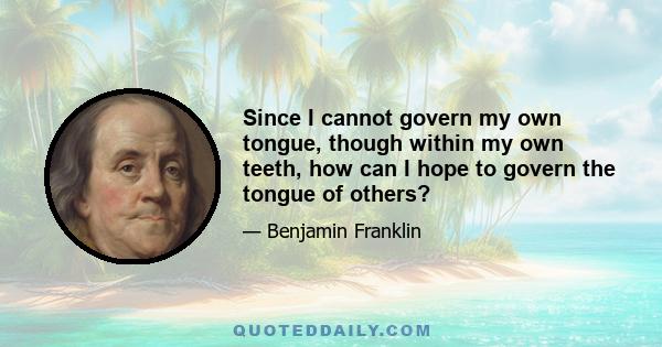 Since I cannot govern my own tongue, though within my own teeth, how can I hope to govern the tongue of others?