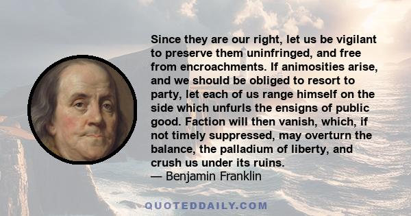 Since they are our right, let us be vigilant to preserve them uninfringed, and free from encroachments. If animosities arise, and we should be obliged to resort to party, let each of us range himself on the side which