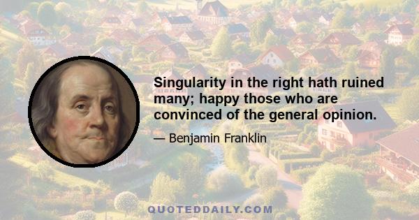 Singularity in the right hath ruined many; happy those who are convinced of the general opinion.