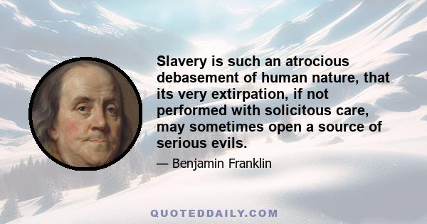 Slavery is such an atrocious debasement of human nature, that its very extirpation, if not performed with solicitous care, may sometimes open a source of serious evils.