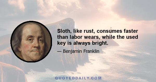 Sloth, like rust, consumes faster than labor wears, while the used key is always bright.