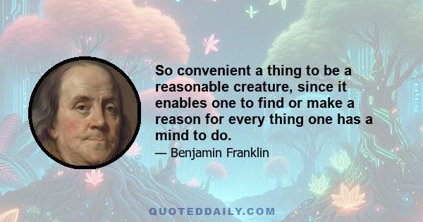 So convenient a thing to be a reasonable creature, since it enables one to find or make a reason for every thing one has a mind to do.