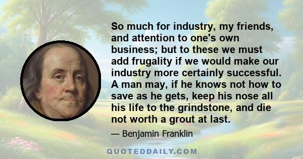 So much for industry, my friends, and attention to one's own business; but to these we must add frugality if we would make our industry more certainly successful. A man may, if he knows not how to save as he gets, keep