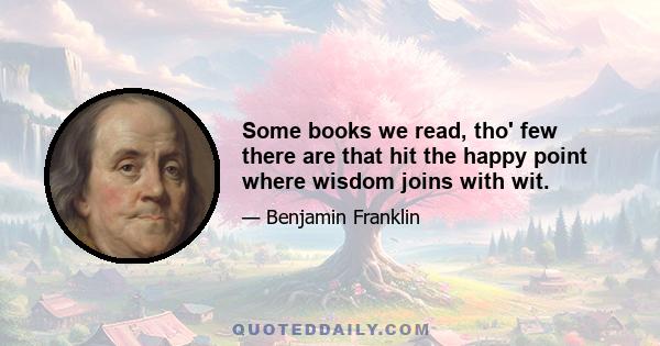 Some books we read, tho' few there are that hit the happy point where wisdom joins with wit.