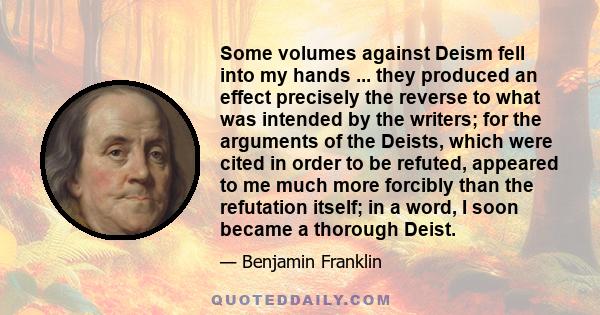 Some volumes against Deism fell into my hands ... they produced an effect precisely the reverse to what was intended by the writers; for the arguments of the Deists, which were cited in order to be refuted, appeared to