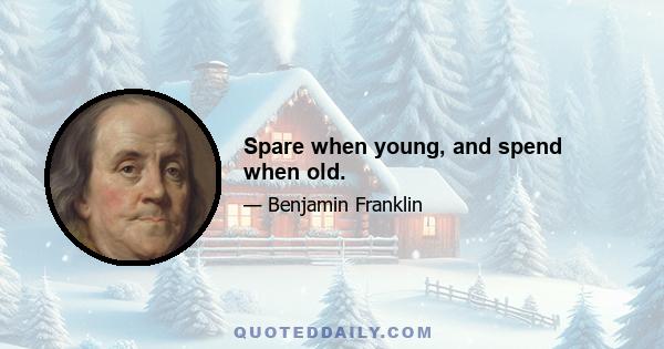 Spare when young, and spend when old.