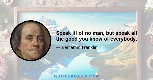 Speak ill of no man, but speak all the good you know of everybody.