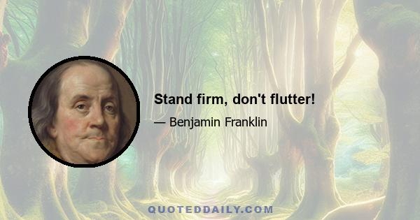 Stand firm, don't flutter!