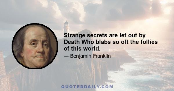 Strange secrets are let out by Death Who blabs so oft the follies of this world.