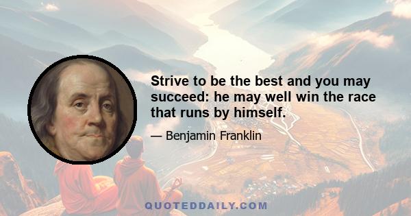 Strive to be the best and you may succeed: he may well win the race that runs by himself.