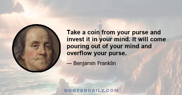 Take a coin from your purse and invest it in your mind. It will come pouring out of your mind and overflow your purse.