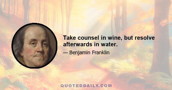 Take counsel in wine, but resolve afterwards in water.