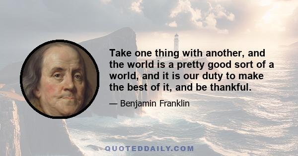 Take one thing with another, and the world is a pretty good sort of a world, and it is our duty to make the best of it, and be thankful.