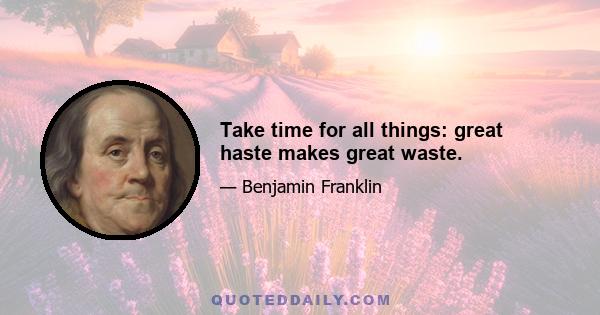 Take time for all things: great haste makes great waste.